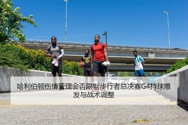 哈利伯顿伤情管理会否限制步行者总决赛G4持球爆发与战术调整