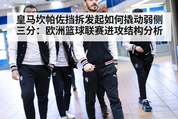 皇马坎帕佐挡拆发起如何撬动弱侧三分：欧洲篮球联赛进攻结构分析